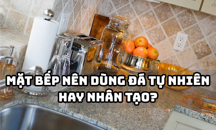 Mặt bếp nên dùng đá tự nhiên hay nhân tạo?