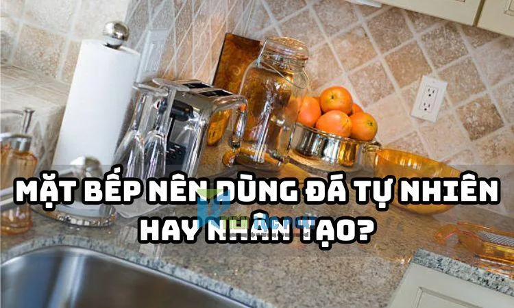 Mặt bếp nên dùng đá tự nhiên hay nhân tạo?
